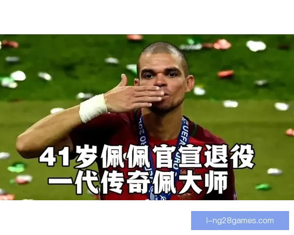 佩佩宣布四十一岁退役,告别辉煌足坛生涯迎接新篇章 佩佩宣布四十一岁退役,告别辉煌足坛生涯迎接新篇章